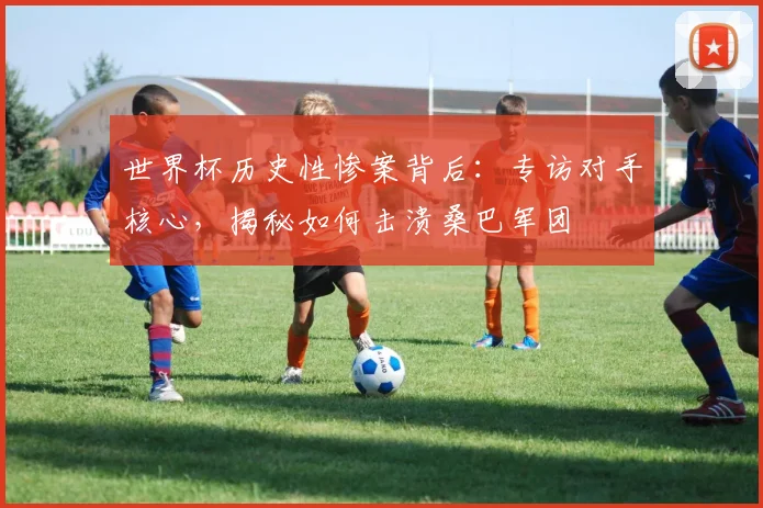 世界杯历史性惨案背后：专访对手核心，揭秘如何击溃桑巴军团